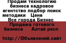 Продам технологию бизнеса кадровое агентство:подбор,поиск,методики › Цена ­ 500 000 - Все города Бизнес » Продажа готового бизнеса   . Алтай респ.